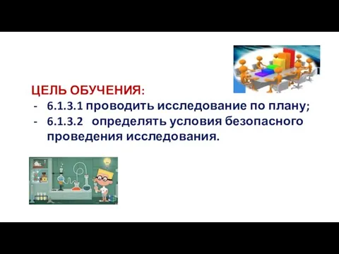 ЦЕЛЬ ОБУЧЕНИЯ: 6.1.3.1 проводить исследование по плану; 6.1.3.2 определять условия безопасного проведения исследования.