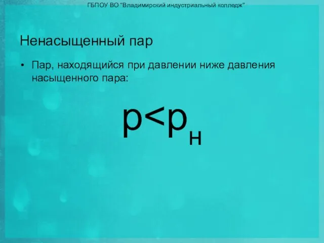 Ненасыщенный пар Пар, находящийся при давлении ниже давления насыщенного пара: p ГБПОУ ВО "Владимирский индустриальный колледж"