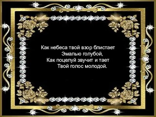 Как небеса твой взор блистает Эмалью голубой, Как поцелуй звучит и тает Твой голос молодой.