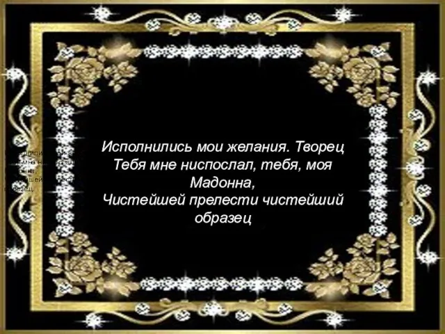 Исполнились мои желания. Творец Тебя мне ниспослал, тебя, моя Мадонна, Чистейшей прелести