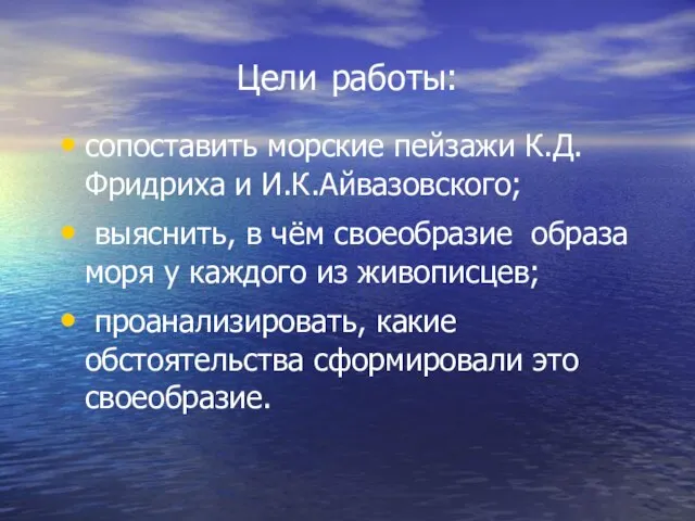 Цели работы: сопоставить морские пейзажи К.Д.Фридриха и И.К.Айвазовского; выяснить, в чём своеобразие