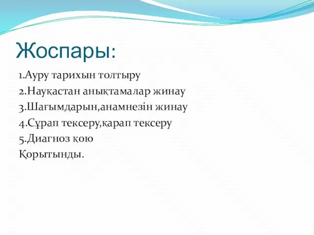 Жоспары: 1.Ауру тарихын толтыру 2.Науқастан анықтамалар жинау 3.Шағымдарын,анамнезін жинау 4.Сұрап тексеру,қарап тексеру 5.Диагноз қою Қорытынды.