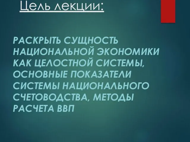 Цель лекции: РАСКРЫТЬ СУЩНОСТЬ НАЦИОНАЛЬНОЙ ЭКОНОМИКИ КАК ЦЕЛОСТНОЙ СИСТЕМЫ, ОСНОВНЫЕ ПОКАЗАТЕЛИ СИСТЕМЫ