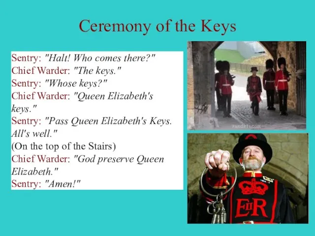 Ceremony of the Keys Sentry: "Halt! Who comes there?" Chief Warder: "The