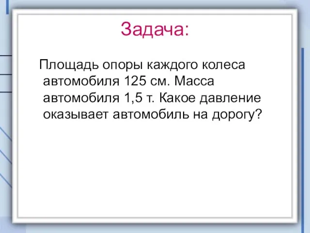 Задача: Площадь опоры каждого колеса автомобиля 125 см. Масса автомобиля 1,5 т.