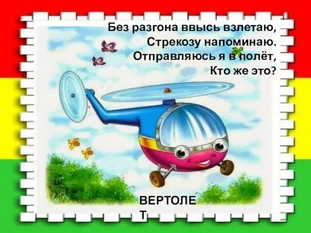 Без разгона ввысь взлетаю, Стрекозу напоминаю. Отправляюсь я в полёт, Кто же это? ВЕРТОЛЕТ