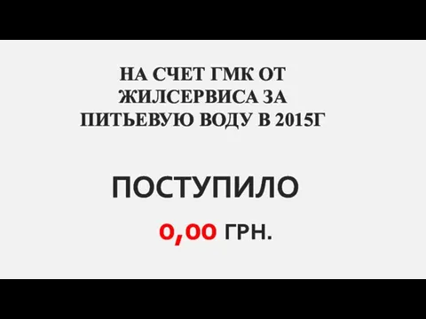 НА СЧЕТ ГМК ОТ ЖИЛСЕРВИСА ЗА ПИТЬЕВУЮ ВОДУ В 2015Г ПОСТУПИЛО 0,00 ГРН.