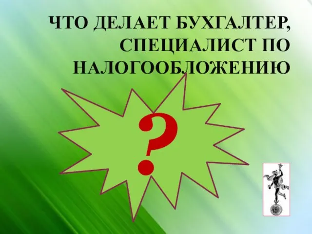 ЧТО ДЕЛАЕТ БУХГАЛТЕР, СПЕЦИАЛИСТ ПО НАЛОГООБЛОЖЕНИЮ ?