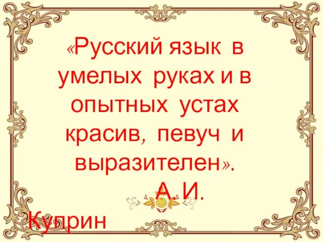 «Русский язык в умелых руках и в опытных устах красив, певуч и выразителен». А. И. Куприн