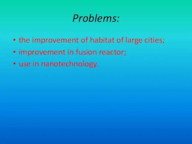 Problems: the improvement of habitat of large cities; improvement in fusion reactor; use in nanotechnology.