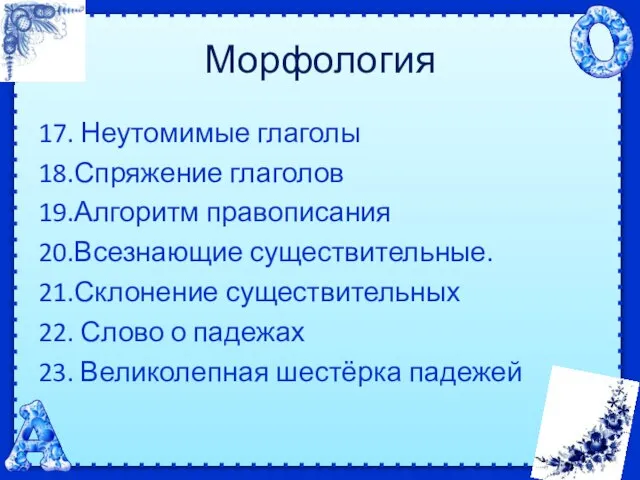 Морфология 17. Неутомимые глаголы 18.Спряжение глаголов 19.Алгоритм правописания 20.Всезнающие существительные. 21.Склонение существительных