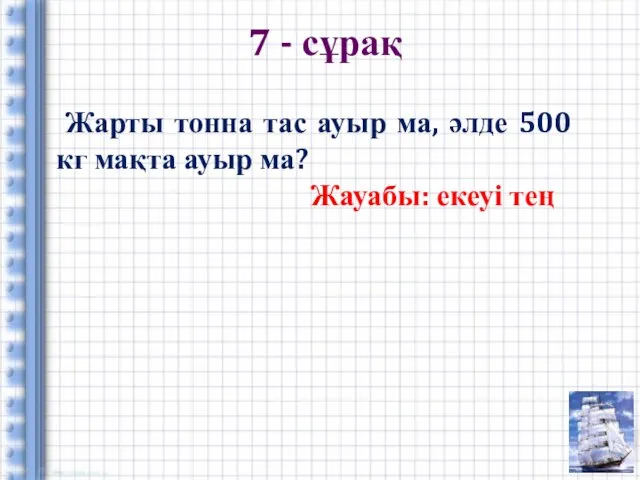 7 - сұрақ Жарты тонна тас ауыр ма, әлде 500 кг мақта