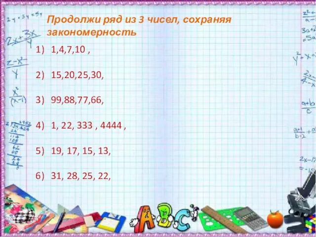 Продолжи ряд из 3 чисел, сохраняя закономерность 1,4,7,10 , 15,20,25,30, 99,88,77,66, 1,