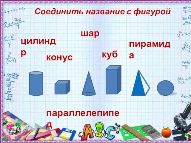 цилиндр конус шар параллелепипед куб пирамида Соединить название с фигурой.