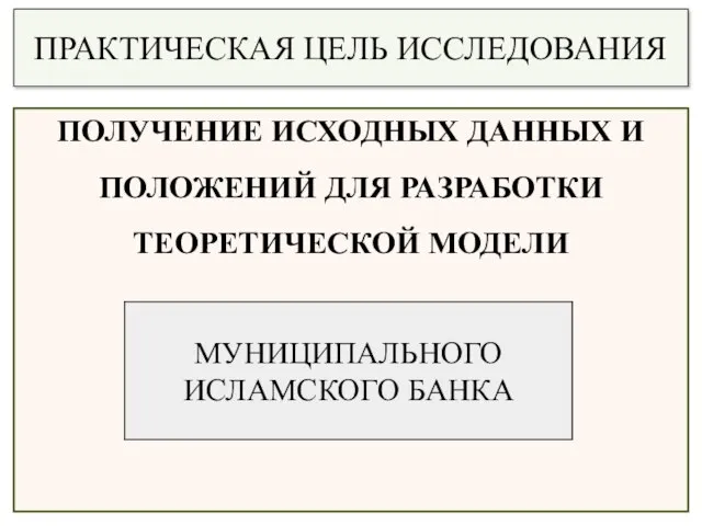 ПРАКТИЧЕСКАЯ ЦЕЛЬ ИССЛЕДОВАНИЯ ПОЛУЧЕНИЕ ИСХОДНЫХ ДАННЫХ И ПОЛОЖЕНИЙ ДЛЯ РАЗРАБОТКИ ТЕОРЕТИЧЕСКОЙ МОДЕЛИ МУНИЦИПАЛЬНОГО ИСЛАМСКОГО БАНКА