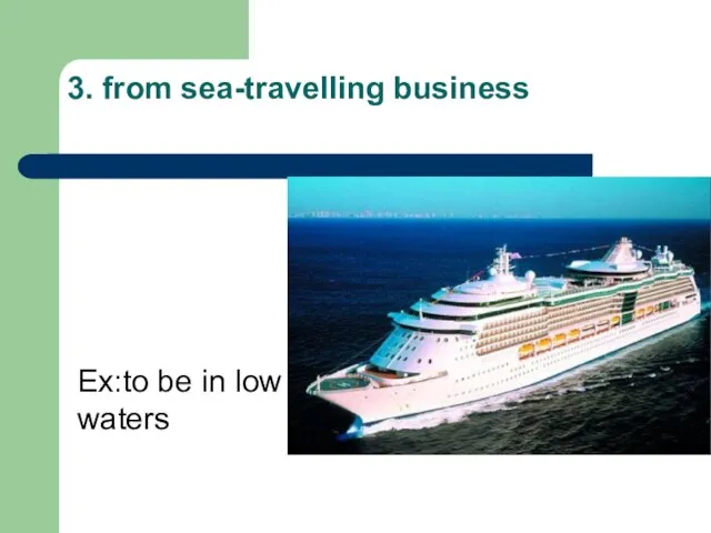 3. from sea-travelling business Ex:to be in low waters