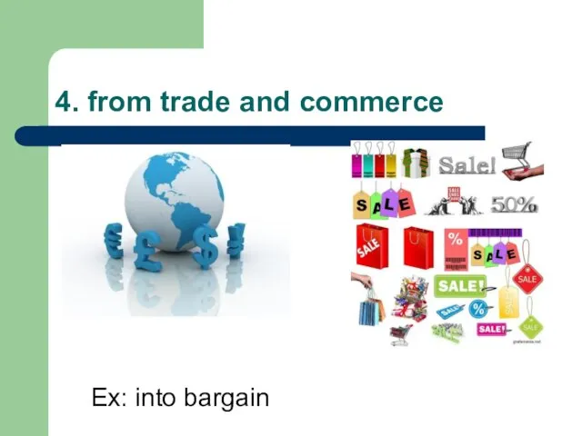 4. from trade and commerce Ex: into bargain