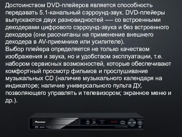 Достоинством DVD-плейеров является способность передавать 5.1-канальный сэрроунд-звук. DVD-плейеры выпускаются двух разновидностей -—