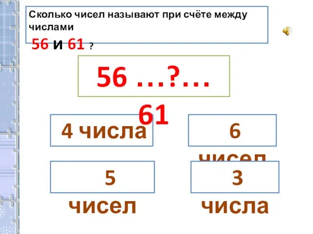 Сколько чисел называют при счёте между числами 56 и 61 ? 4