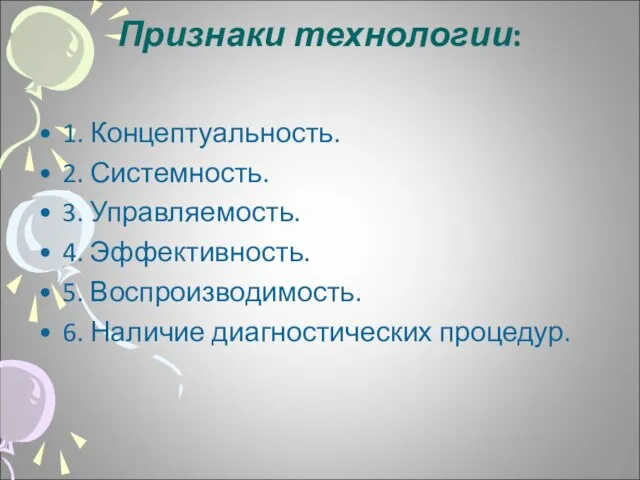 Признаки технологии: 1. Концептуальность. 2. Системность. 3. Управляемость. 4. Эффективность. 5. Воспроизводимость. 6. Наличие диагностических процедур.