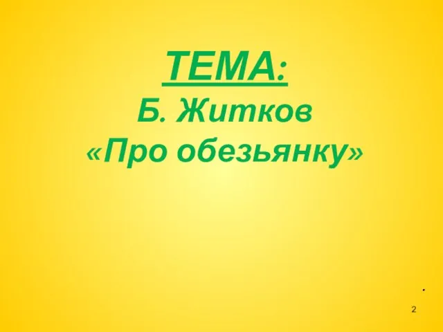 ТЕМА: Б. Житков «Про обезьянку» .