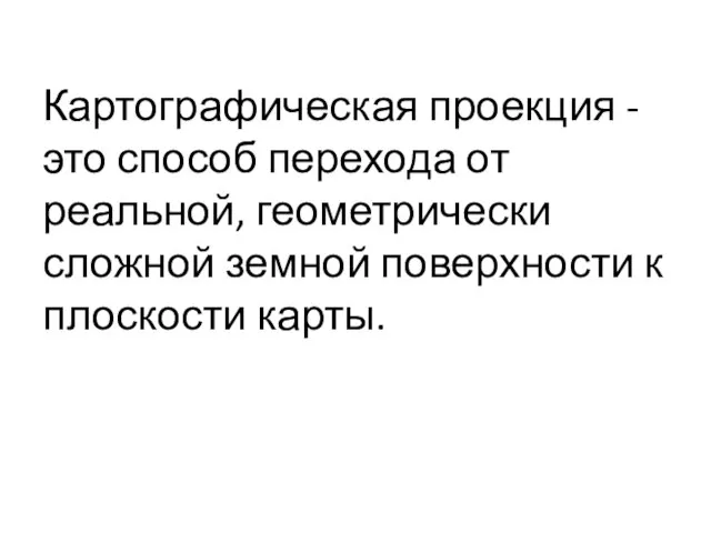 Картографическая проекция - это способ перехода от реальной, геометрически сложной земной поверхности к плоскости карты.