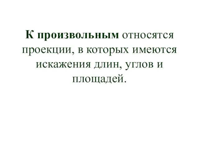 К произвольным относятся проекции, в которых имеются искажения длин, углов и площадей.