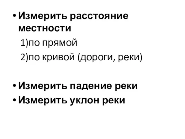 Измерить расстояние местности 1)по прямой 2)по кривой (дороги, реки) Измерить падение реки Измерить уклон реки