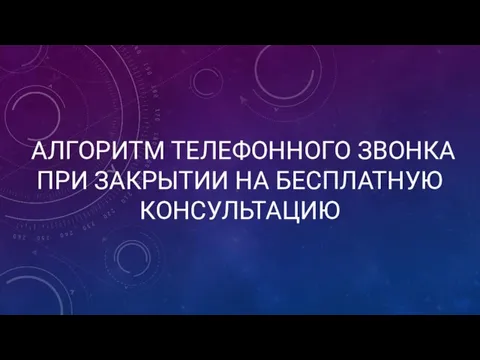 АЛГОРИТМ ТЕЛЕФОННОГО ЗВОНКА ПРИ ЗАКРЫТИИ НА БЕСПЛАТНУЮ КОНСУЛЬТАЦИЮ