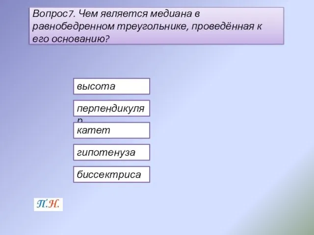 Вопрос7. Чем является медиана в равнобедренном треугольнике, проведённая к его основанию? высота перпендикуляр катет гипотенуза биссектриса