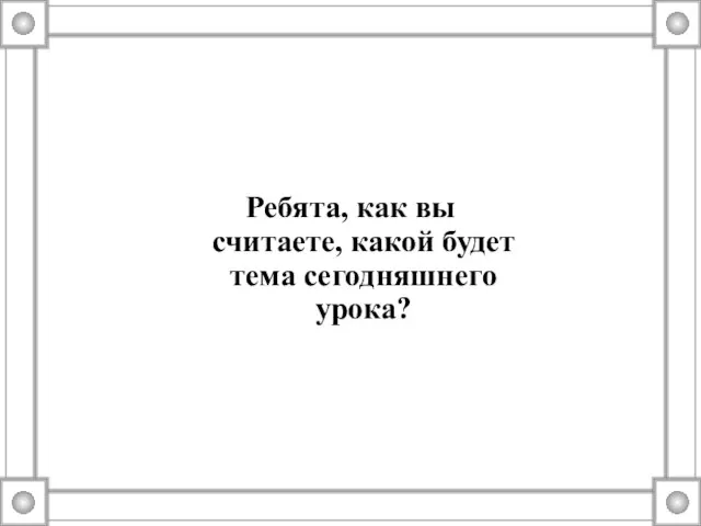 Ребята, как вы считаете, какой будет тема сегодняшнего урока?