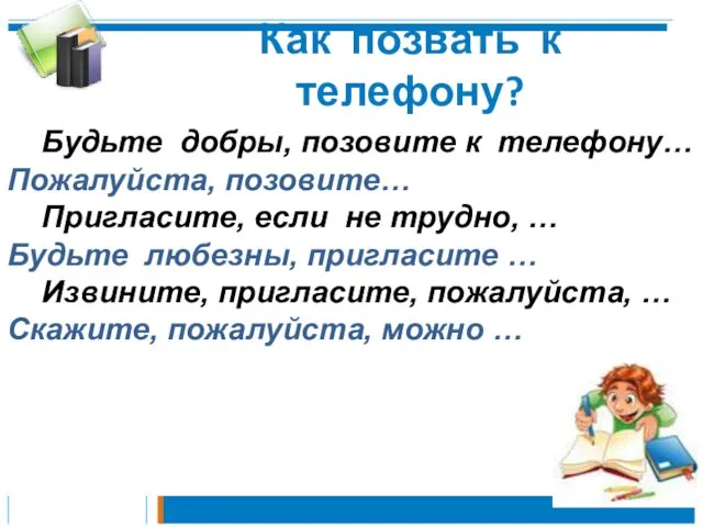 Будьте добры, позовите к телефону… Пожалуйста, позовите… Пригласите, если не трудно, …