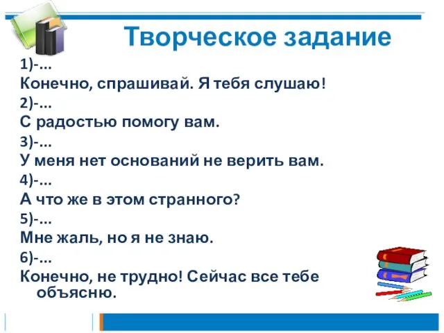 Творческое задание 1)-... Конечно, спрашивай. Я тебя слушаю! 2)-... С радостью помогу