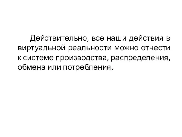 Действительно, все наши действия в виртуальной реальности можно отнести к системе производства, распределения, обмена или потребления.