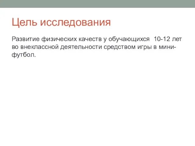 Цель исследования Развитие физических качеств у обучающихся 10-12 лет во внеклассной деятельности средством игры в мини-футбол.