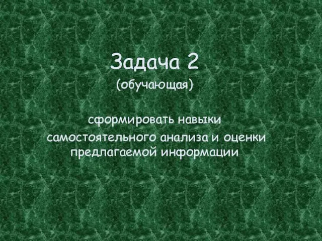 Задача 2 (обучающая) сформировать навыки самостоятельного анализа и оценки предлагаемой информации