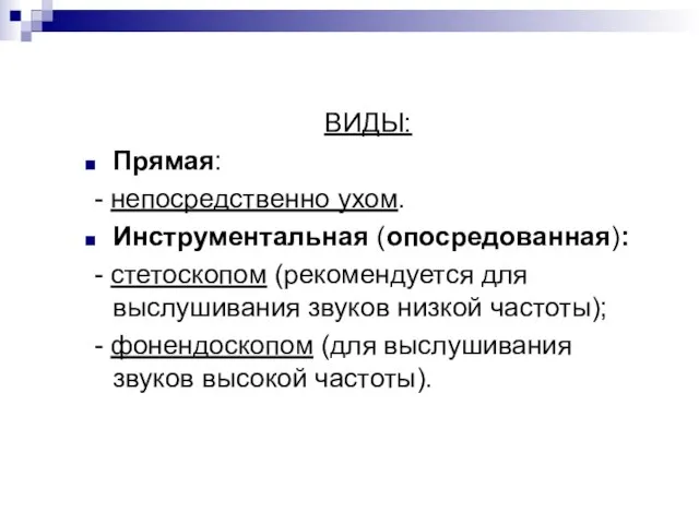 ВИДЫ: Прямая: - непосредственно ухом. Инструментальная (опосредованная): - стетоскопом (рекомендуется для выслушивания