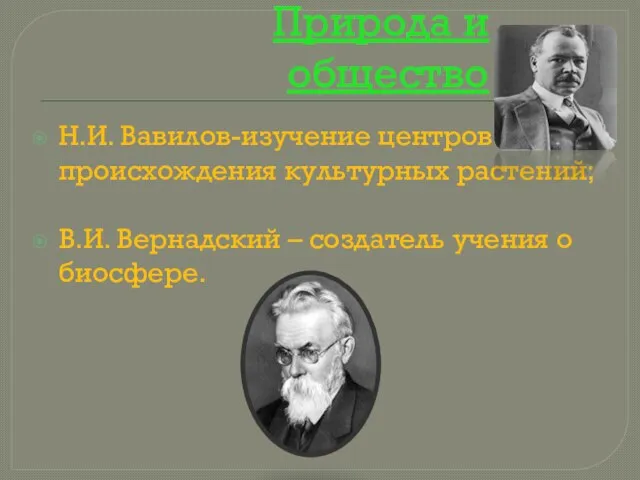 Природа и общество Н.И. Вавилов-изучение центров происхождения культурных растений; В.И. Вернадский – создатель учения о биосфере.