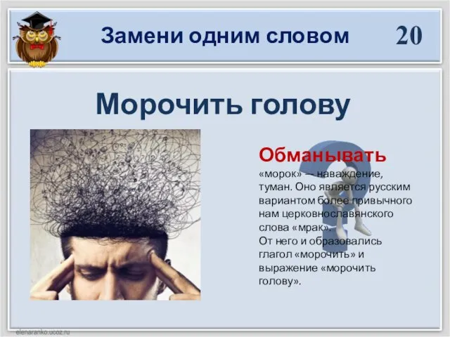 Замени одним словом 20 Морочить голову Обманывать «морок» — наваждение, туман. Оно