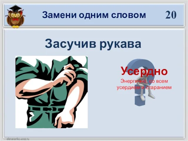 Замени одним словом 20 Засучив рукава Усердно Энергично, со всем усердием и старанием