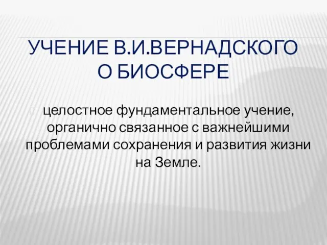 УЧЕНИЕ В.И.ВЕРНАДСКОГО О БИОСФЕРЕ целостное фундаментальное учение, органично связанное с важнейшими проблемами