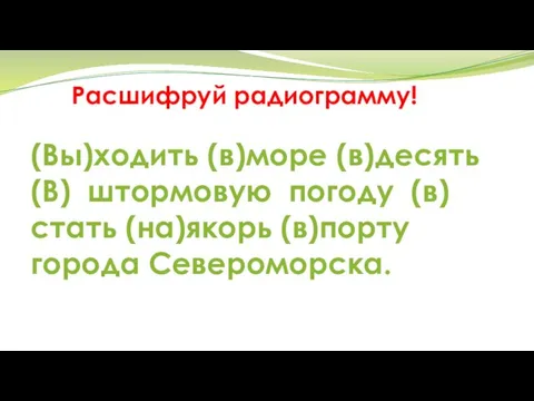 Расшифруй радиограмму! (Вы)ходить (в)море (в)десять (В) штормовую погоду (в)стать (на)якорь (в)порту города Североморска.