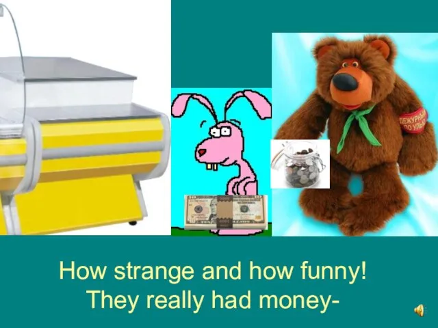How strange and how funny! They really had money-
