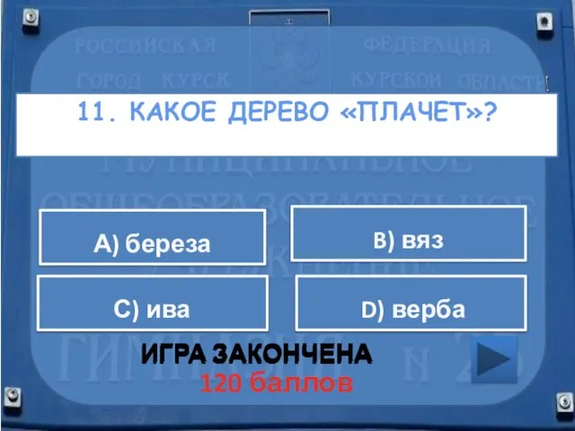 11. КАКОЕ ДЕРЕВО «ПЛАЧЕТ»? ИГРА ЗАКОНЧЕНА А) береза B) вяз С) ива