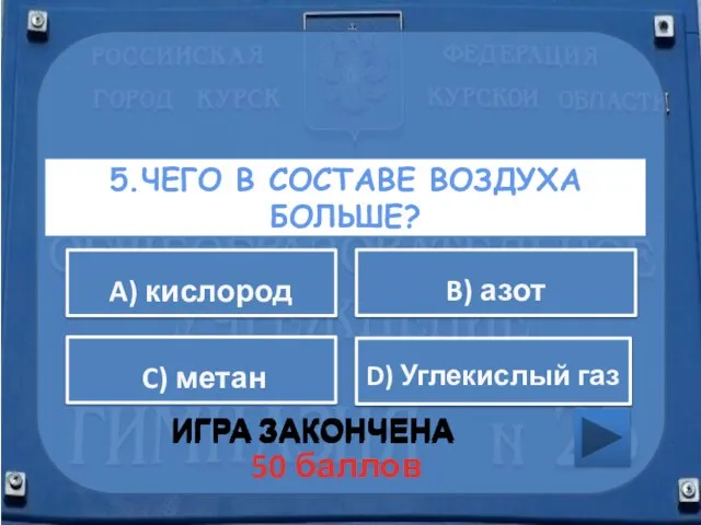 5.ЧЕГО В СОСТАВЕ ВОЗДУХА БОЛЬШЕ? ИГРА ЗАКОНЧЕНА D) Углекислый газ A) кислород