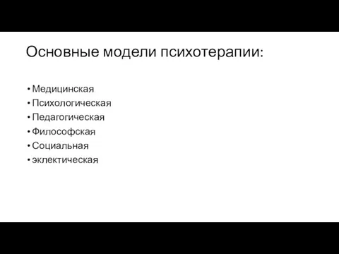 Основные модели психотерапии: Медицинская Психологическая Педагогическая Философская Социальная эклектическая