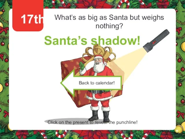 17th What’s as big as Santa but weighs nothing? Santa’s shadow! Click