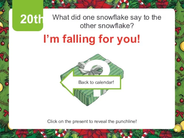 20th What did one snowflake say to the other snowflake? I’m falling