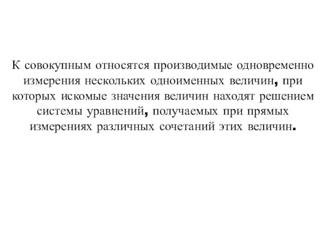 К совокупным относятся производимые одновременно измерения нескольких одноименных величин, при которых искомые