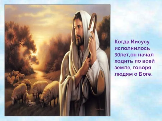 Когда Иисусу исполнилось 30лет,он начал ходить по всей земле, говоря людям о Боге.